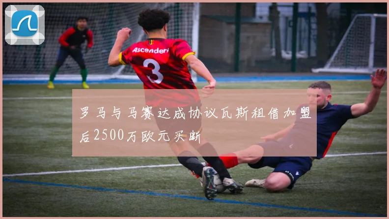 罗马与马赛达成协议瓦斯租借加盟后2500万欧元买断