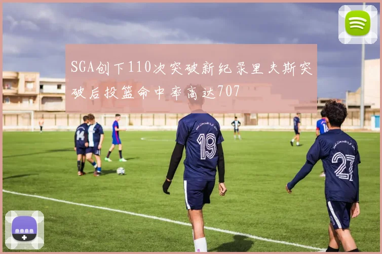 SGA创下110次突破新纪录里夫斯突破后投篮命中率高达707