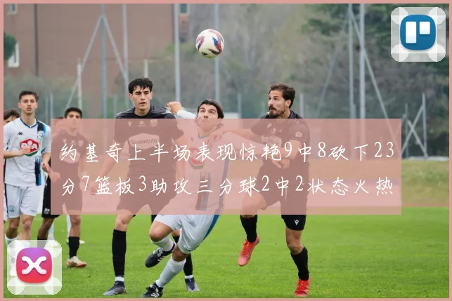 约基奇上半场表现惊艳9中8砍下23分7篮板3助攻三分球2中2状态火热