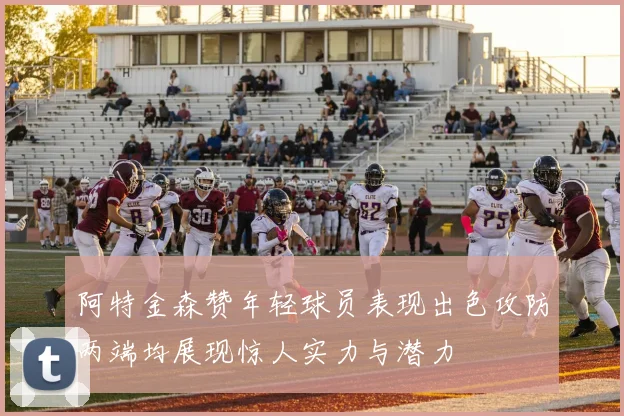 阿特金森赞年轻球员表现出色攻防两端均展现惊人实力与潜力