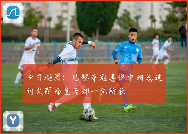 今日趣图：巴黎夺冠喜悦中姆总追讨欠薪而皇马却一无所获