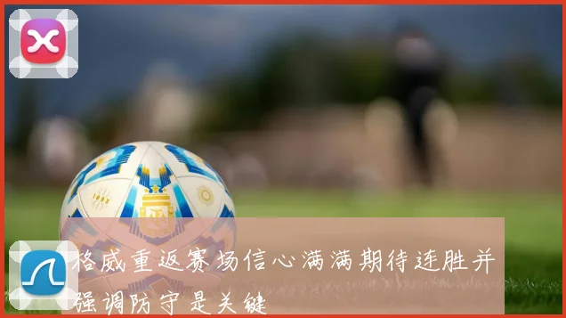 格威重返赛场信心满满期待连胜并强调防守是关键