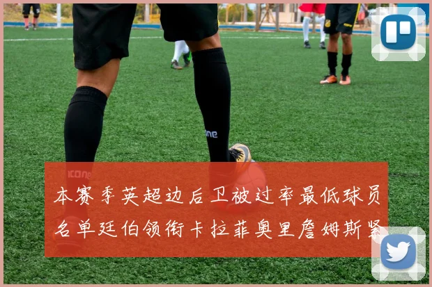本赛季英超边后卫被过率最低球员名单廷伯领衔卡拉菲奥里詹姆斯紧随其后