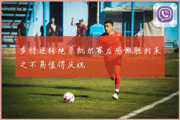 多特逆转绝杀凯尔赛后感慨胜利来之不易值得庆祝