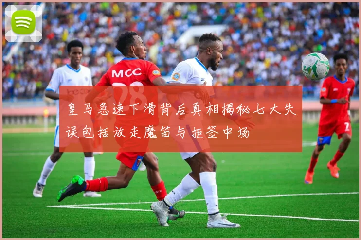 皇马急速下滑背后真相揭秘七大失误包括放走魔笛与拒签中场