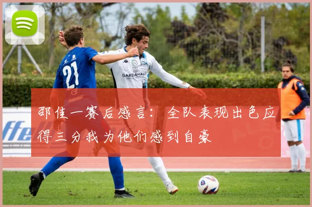 邵佳一赛后感言：全队表现出色应得三分我为他们感到自豪