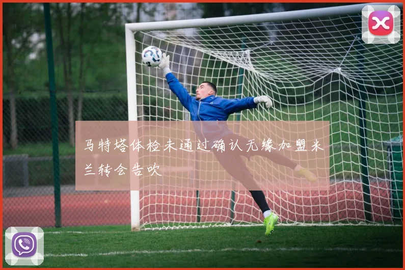 马特塔体检未通过确认无缘加盟米兰转会告吹