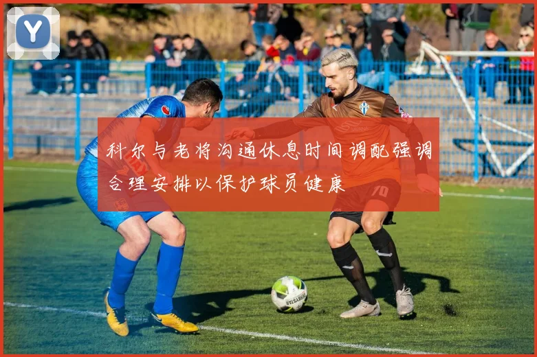科尔与老将沟通休息时间调配强调合理安排以保护球员健康
