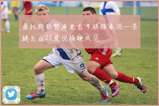 桑托斯称赞库里首节顽强表现一条腿打成21展现强硬风范