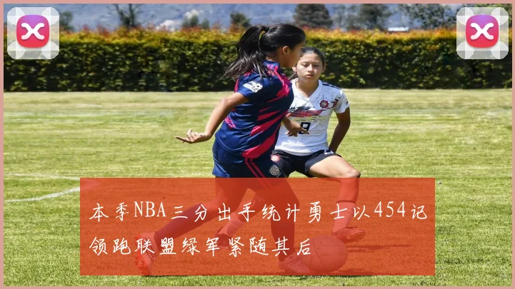 本季NBA三分出手统计勇士以454记领跑联盟绿军紧随其后