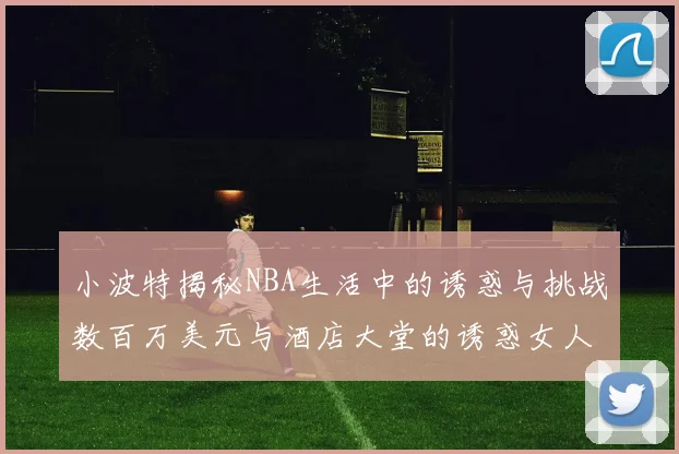 小波特揭秘NBA生活中的诱惑与挑战数百万美元与酒店大堂的诱惑女人