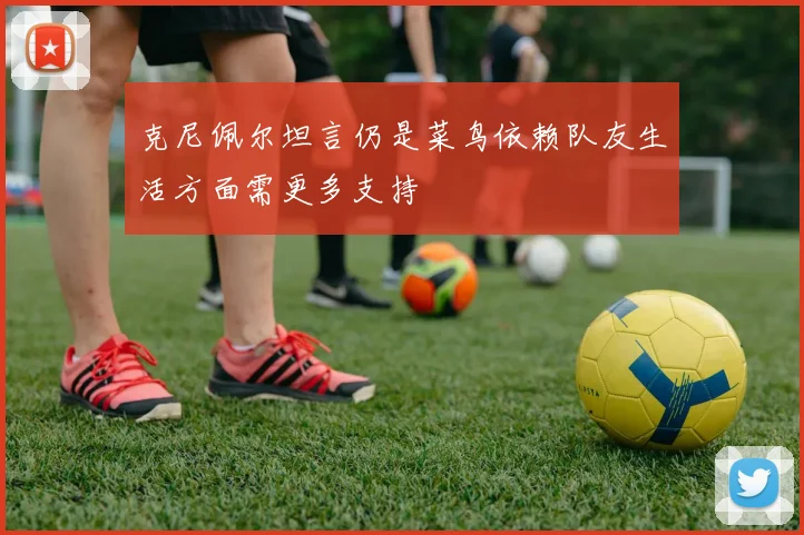 克尼佩尔坦言仍是菜鸟依赖队友生活方面需更多支持