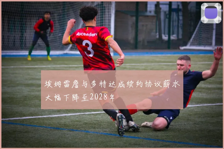 埃姆雷詹与多特达成续约协议薪水大幅下降至2028年