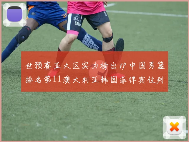 世预赛亚大区实力榜出炉中国男篮排名第11澳大利亚韩国菲律宾位列前三