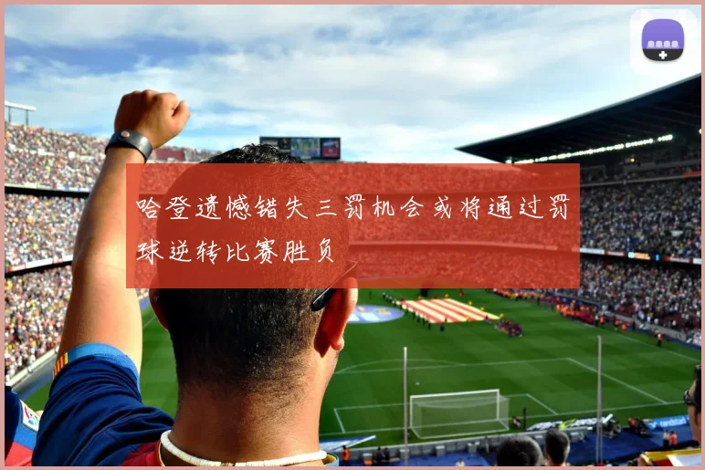 哈登遗憾错失三罚机会或将通过罚球逆转比赛胜负