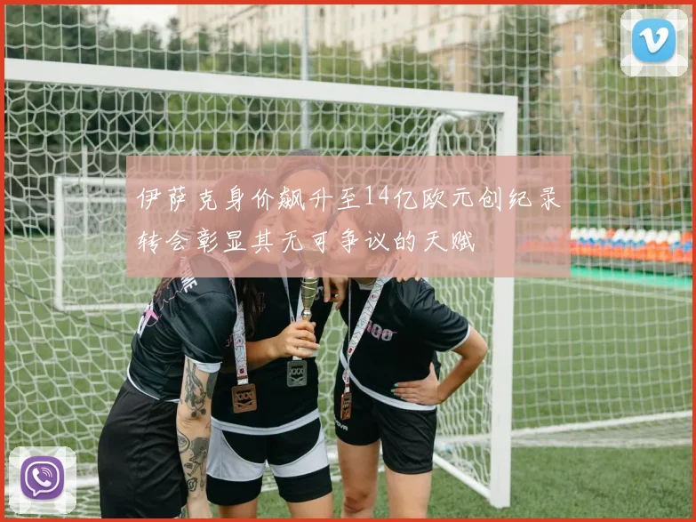 伊萨克身价飙升至14亿欧元创纪录转会彰显其无可争议的天赋