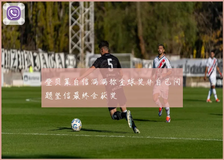 登贝莱自信满满称金球奖非自己问题坚信最终会获奖