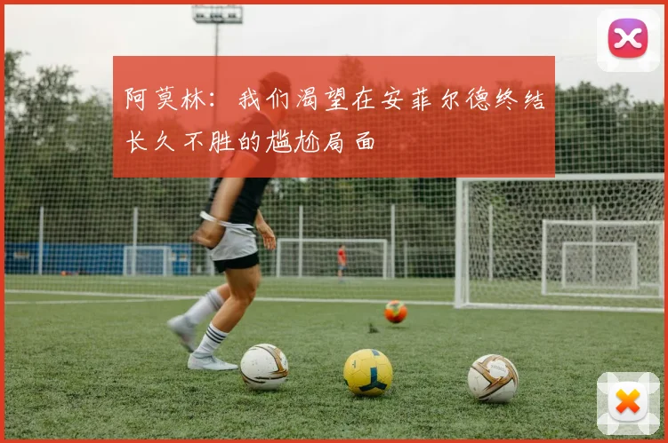 阿莫林：我们渴望在安菲尔德终结长久不胜的尴尬局面