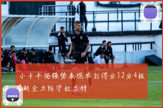 小卡半场强势表现单打得分12分4板3断全力防守杜兰特