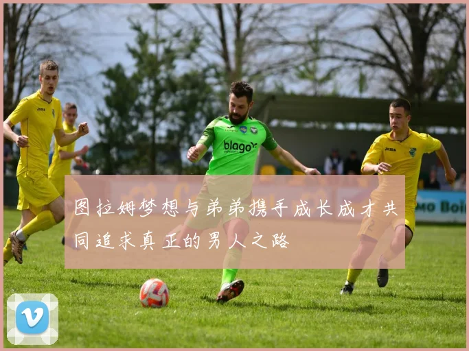 图拉姆梦想与弟弟携手成长成才共同追求真正的男人之路