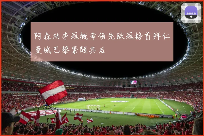 阿森纳夺冠概率领先欧冠榜首拜仁曼城巴黎紧随其后
