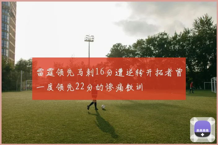 雷霆领先马刺16分遭逆转开拓者曾一度领先22分的惨痛教训