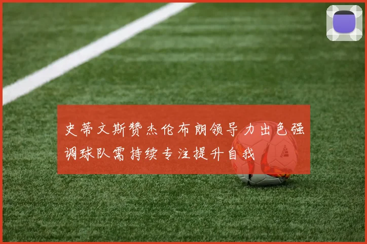 史蒂文斯赞杰伦布朗领导力出色强调球队需持续专注提升自我