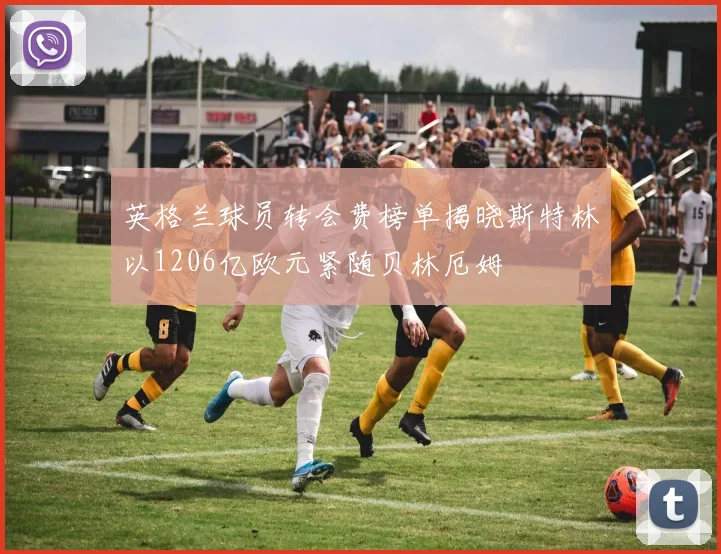 英格兰球员转会费榜单揭晓斯特林以1206亿欧元紧随贝林厄姆