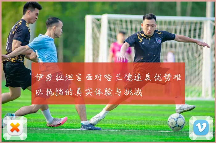 伊劳拉坦言面对哈兰德速度优势难以抵挡的真实体验与挑战