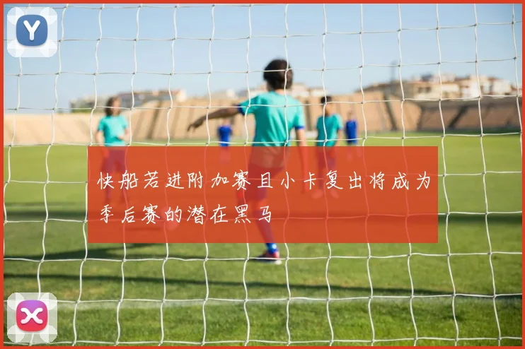 快船若进附加赛且小卡复出将成为季后赛的潜在黑马