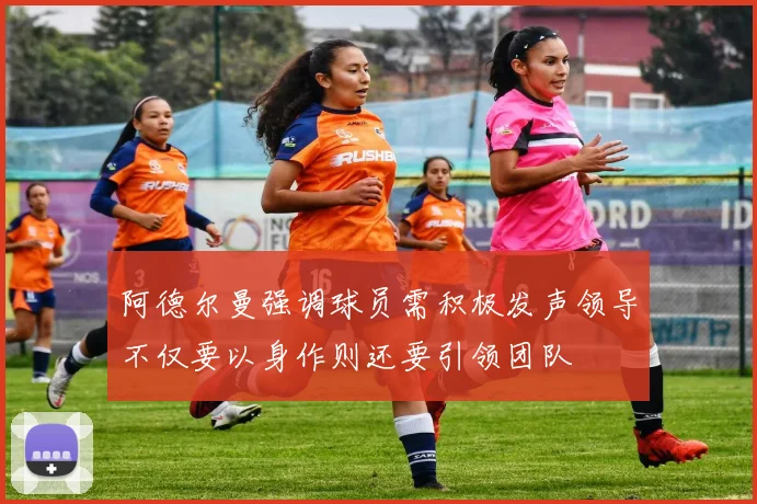 阿德尔曼强调球员需积极发声领导不仅要以身作则还要引领团队