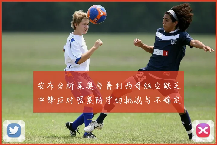 安布分析莱奥与普利西奇组合缺乏中锋应对密集防守的挑战与不确定性