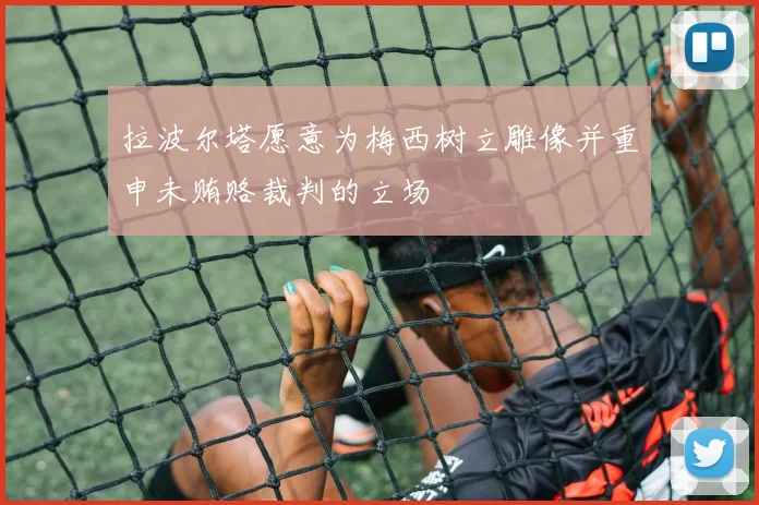 拉波尔塔愿意为梅西树立雕像并重申未贿赂裁判的立场