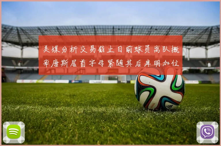 美媒分析交易截止日前球员离队概率唐斯居首字母紧随其后库明加位列第三