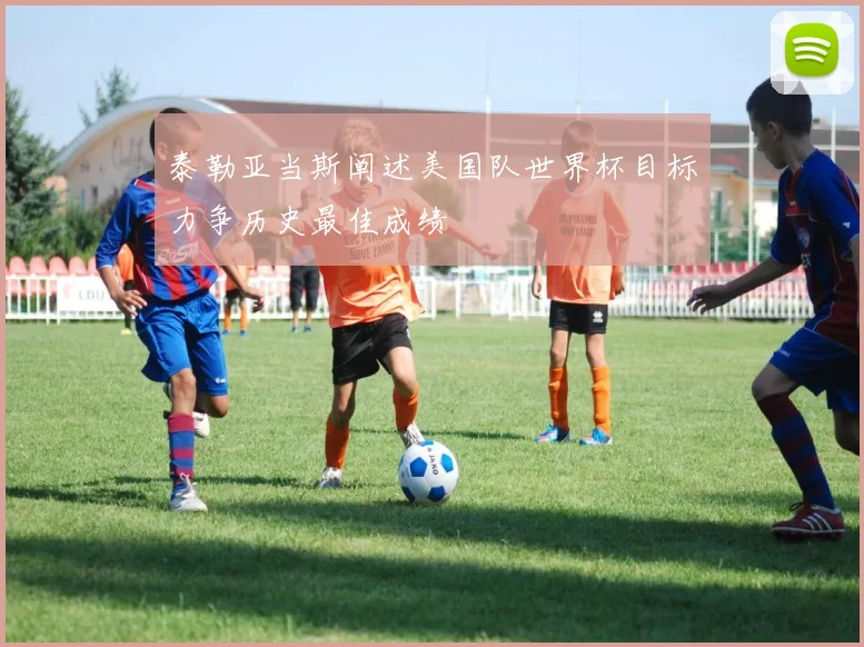 泰勒亚当斯阐述美国队世界杯目标力争历史最佳成绩