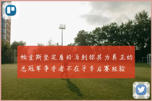 帕金斯坚定看好马刺称其为真正的总冠军争夺者不在乎季后赛经验