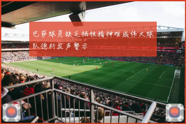 巴萨球员缺乏牺牲精神难成伟大球队德科发声警示