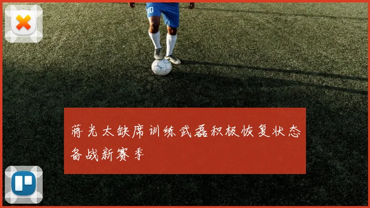 蒋光太缺席训练武磊积极恢复状态备战新赛季