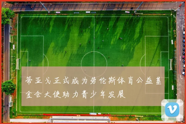 蒂亚戈正式成为劳伦斯体育公益基金会大使助力青少年发展