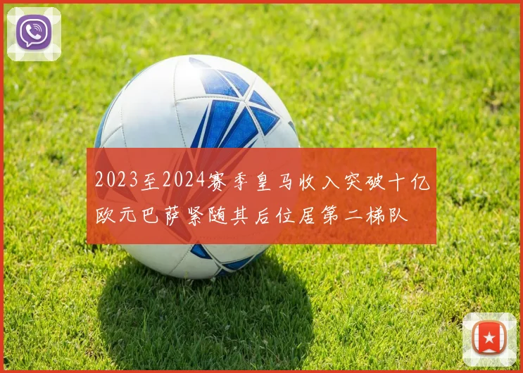 2023至2024赛季皇马收入突破十亿欧元巴萨紧随其后位居第二梯队