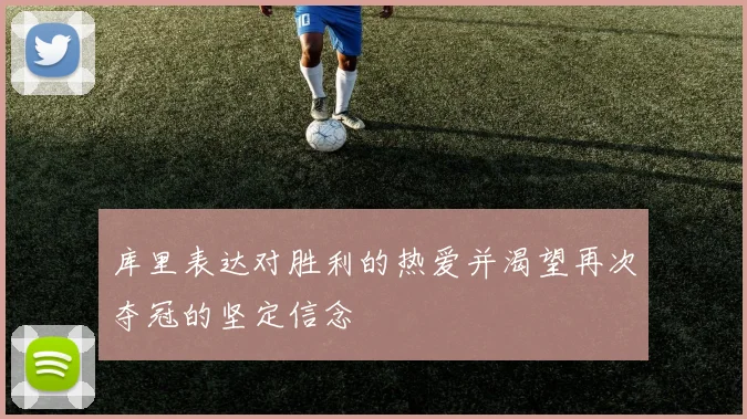 库里表达对胜利的热爱并渴望再次夺冠的坚定信念