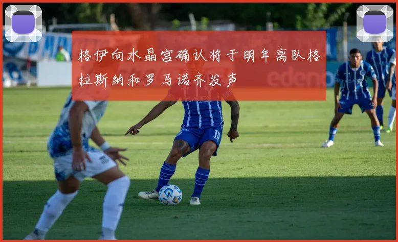 格伊向水晶宫确认将于明年离队格拉斯纳和罗马诺齐发声