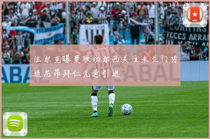 法尔克曝曼联切尔西关注米兰门将迈尼昂拜仁无意引进
