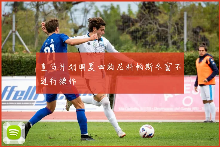 皇马计划明夏回购尼科帕斯冬窗不进行操作