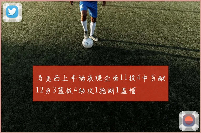 马克西上半场表现全面11投4中贡献12分3篮板4助攻1抢断1盖帽