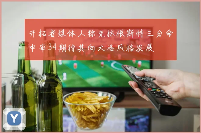 开拓者媒体人称克林根斯特三分命中率34期待其向大洛风格发展