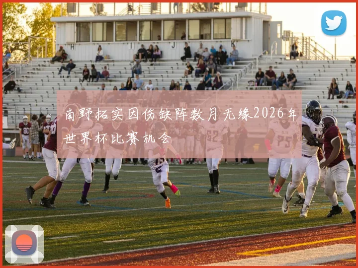 南野拓实因伤缺阵数月无缘2026年世界杯比赛机会