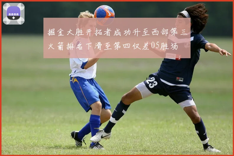 掘金大胜开拓者成功升至西部第三火箭排名下滑至第四仅差05胜场