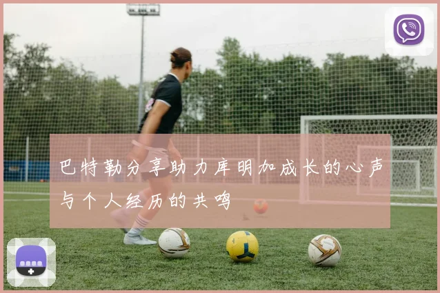 巴特勒分享助力库明加成长的心声与个人经历的共鸣