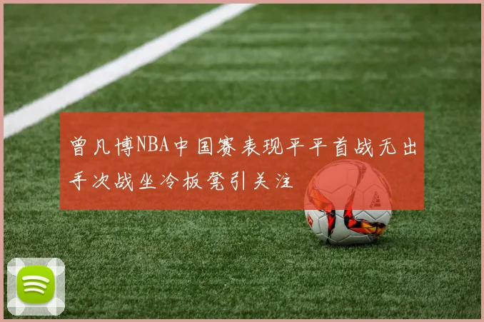 曾凡博NBA中国赛表现平平首战无出手次战坐冷板凳引关注